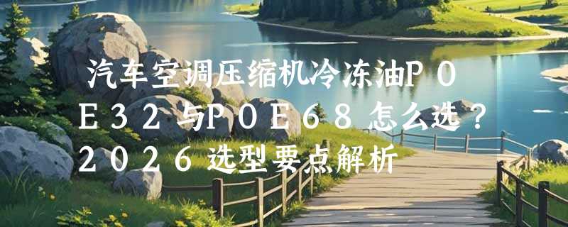 汽车空调压缩机冷冻油POE32与POE68怎么选？2026选型要点解析