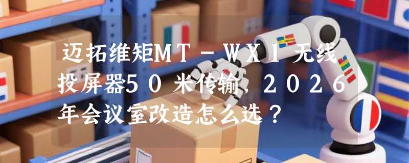 迈拓维矩MT-WX1无线投屏器50米传输，2026年会议室改造怎么选？
