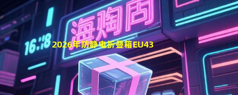 2026年防静电折叠箱EU4322选购，加厚电子元件箱关键看什么？