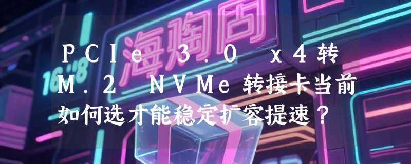 PCIe 3.0 x4转M.2 NVMe转接卡当前如何选才能稳定扩容提速？