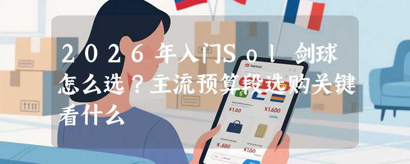 2026年入门Sol剑球怎么选？主流预算段选购关键看什么