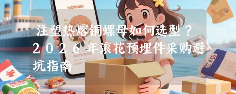 注塑热熔铜螺母如何选型？2026年滚花预埋件采购避坑指南