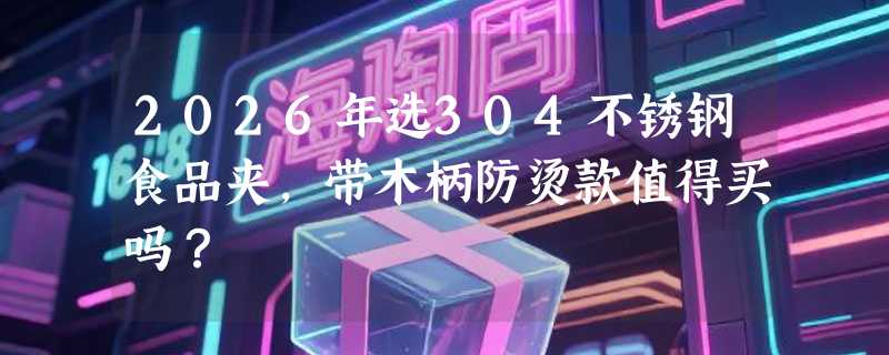 2026年选304不锈钢食品夹，带木柄防烫款值得买吗？