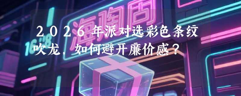 2026年派对选彩色条纹吹龙，如何避开廉价感？