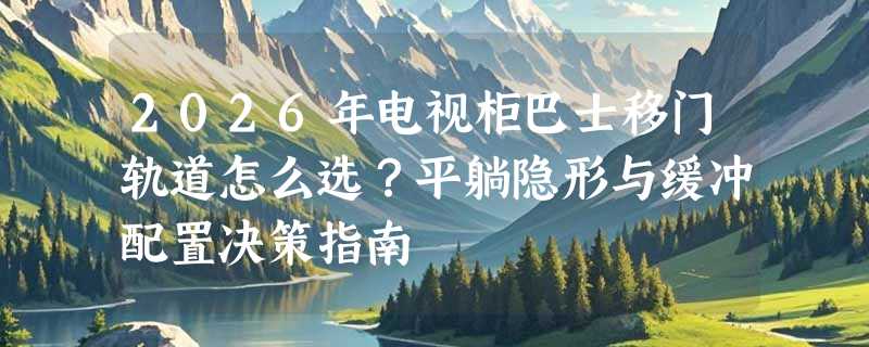 2026年电视柜巴士移门轨道怎么选？平躺隐形与缓冲配置决策指南