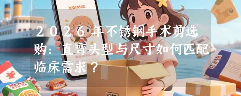 2026年不锈钢手术剪选购：直弯头型与尺寸如何匹配临床需求？