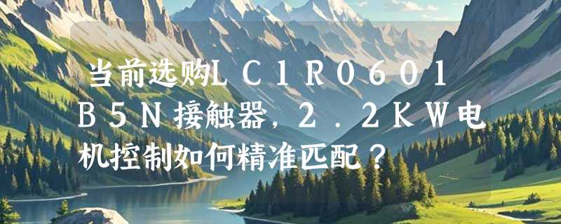 当前选购LC1R0601B5N接触器，2.2KW电机控制如何精准匹配？