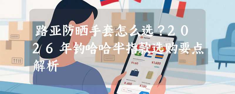 路亚防晒手套怎么选？2026年钓哈哈半指款选购要点解析