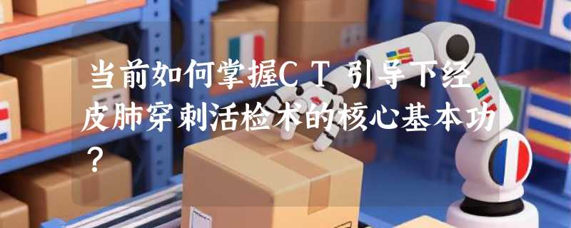 当前如何掌握CT引导下经皮肺穿刺活检术的核心基本功？