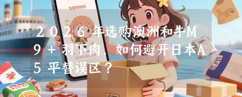 2026年选购澳洲和牛M9+羽下肉，如何避开日本A5平替误区？