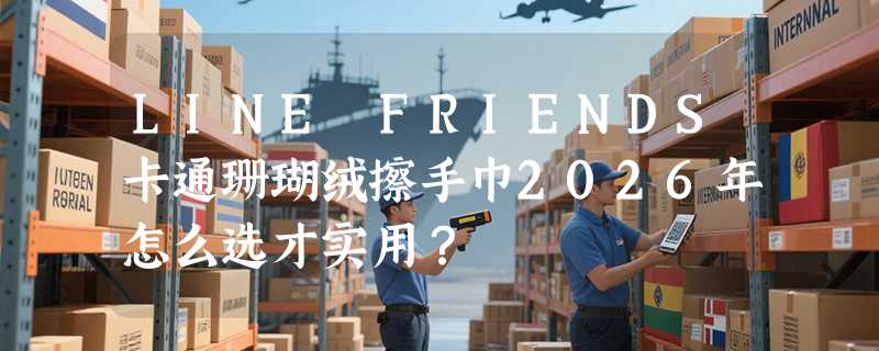 LINE FRIENDS卡通珊瑚绒擦手巾2026年怎么选才实用？