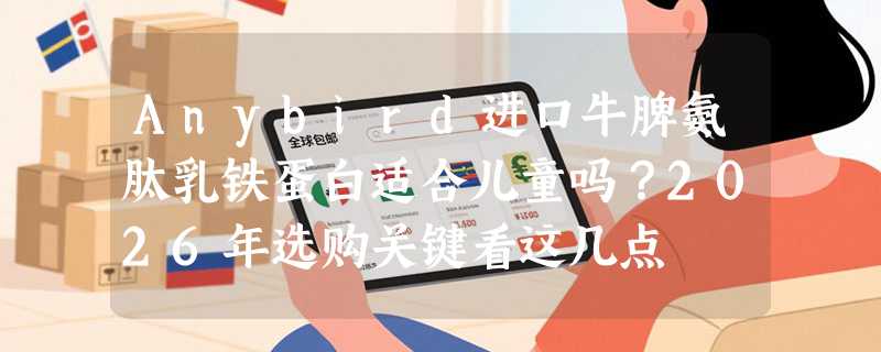 Anybird进口牛脾氨肽乳铁蛋白适合儿童吗？2026年选购关键看这几点