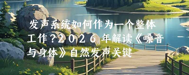 发声系统如何作为一个整体工作？2026年解读《嗓音与身体》自然发声关键