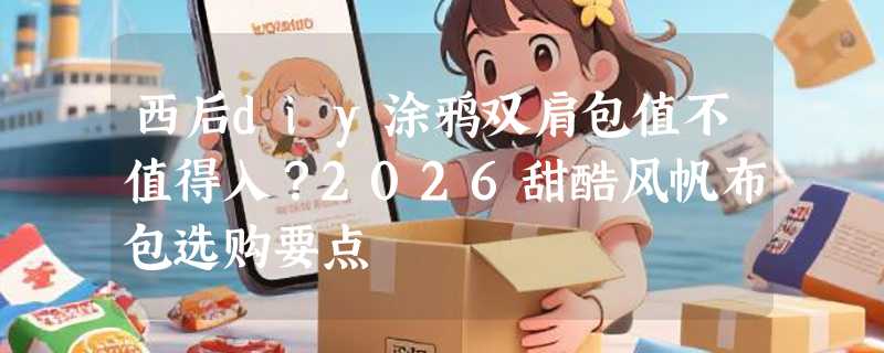 西后diy涂鸦双肩包值不值得入？2026甜酷风帆布包选购要点