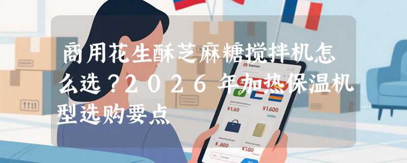 商用花生酥芝麻糖搅拌机怎么选？2026年加热保温机型选购要点