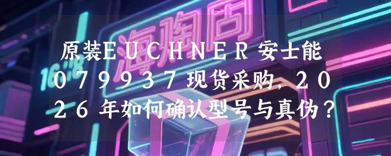 原装EUCHNER安士能079937现货采购，2026年如何确认型号与真伪？