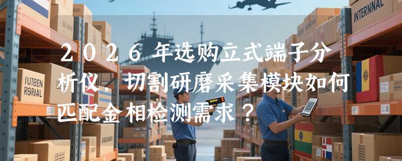 2026年选购立式端子分析仪，切割研磨采集模块如何匹配金相检测需求？