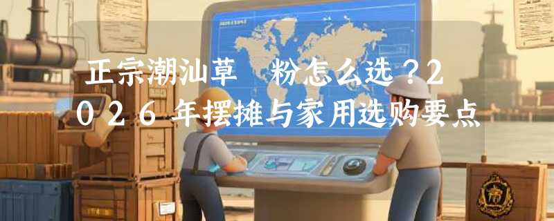 正宗潮汕草粿粉怎么选？2026年摆摊与家用选购要点