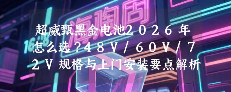 超威甄黑金电池2026年怎么选？48V/60V/72V规格与上门安装要点解析