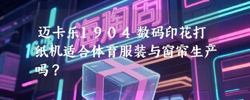 迈卡乐1904数码印花打纸机适合体育服装与窗帘生产吗？