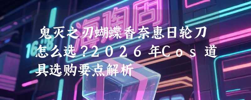 鬼灭之刃蝴蝶香奈惠日轮刀怎么选？2026年Cos道具选购要点解析