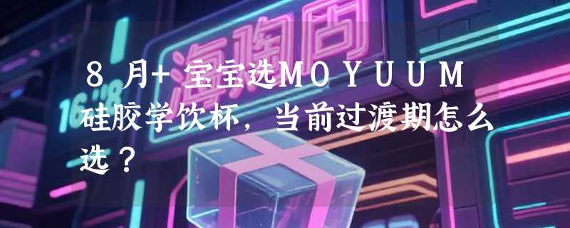 8月+宝宝选MOYUUM硅胶学饮杯，当前过渡期怎么选？