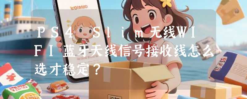 PS4 Slim无线WIFI蓝牙天线信号接收线怎么选才稳定？