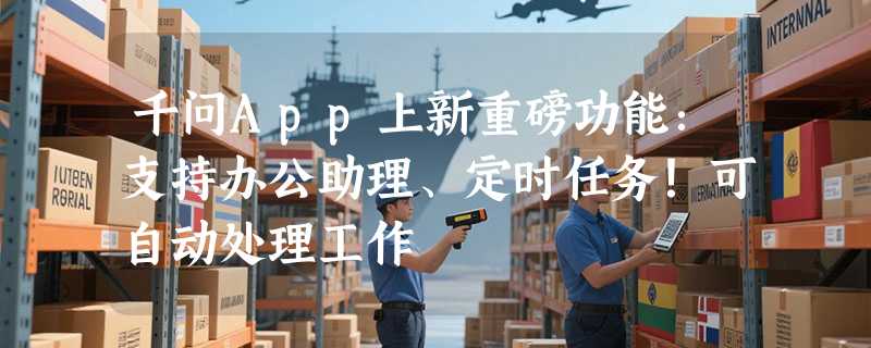 千问App上新重磅功能：支持办公助理、定时任务！可自动处理工作