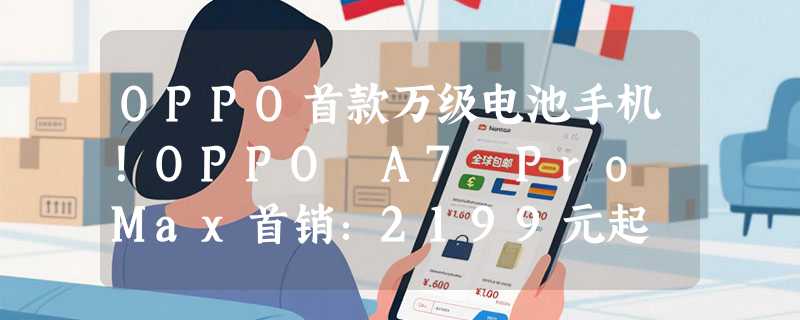 OPPO首款万级电池手机！OPPO A7 Pro Max首销：2199元起
