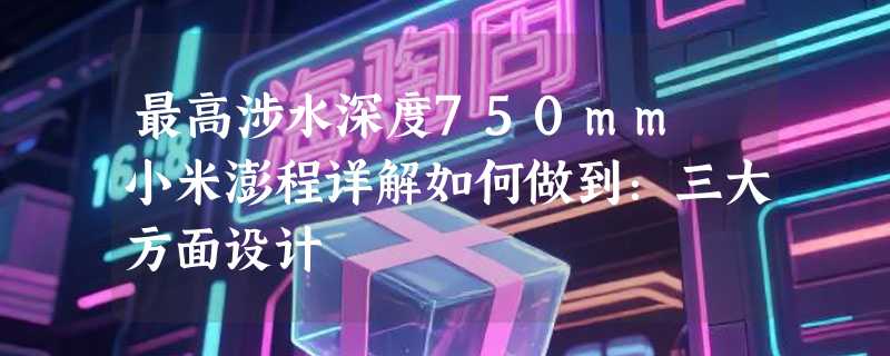 最高涉水深度750mm 小米澎程详解如何做到：三大方面设计
