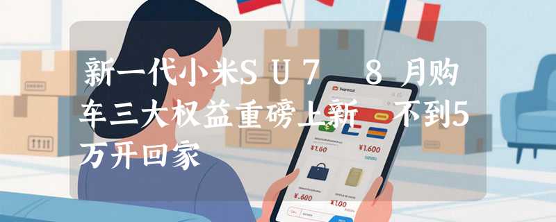 新一代小米SU7 8月购车三大权益重磅上新 不到5万开回家