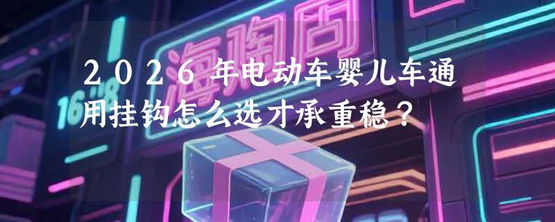 2026年电动车婴儿车通用挂钩怎么选才承重稳？