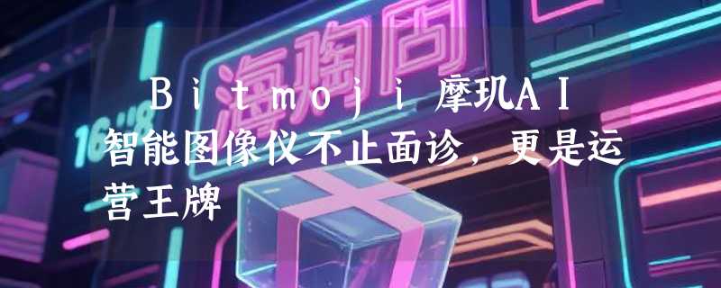 ​Bitmoji摩玑AI智能图像仪不止面诊，更是运营王牌