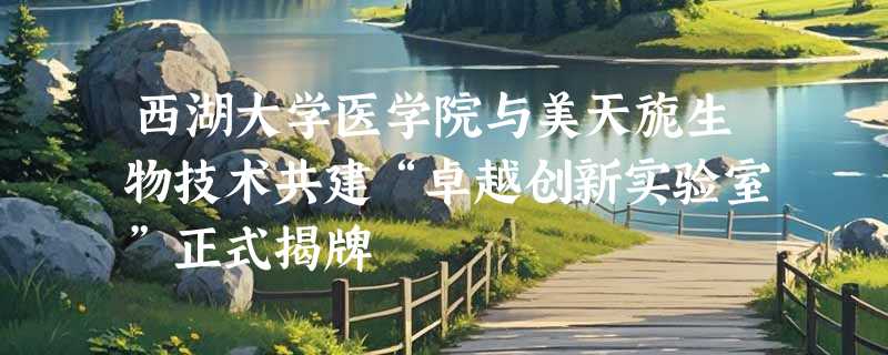 西湖大学医学院与美天旎生物技术共建“卓越创新实验室”正式揭牌