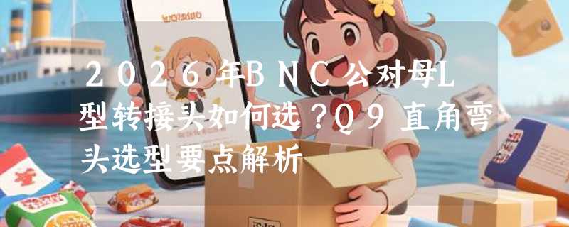 2026年BNC公对母L型转接头如何选？Q9直角弯头选型要点解析