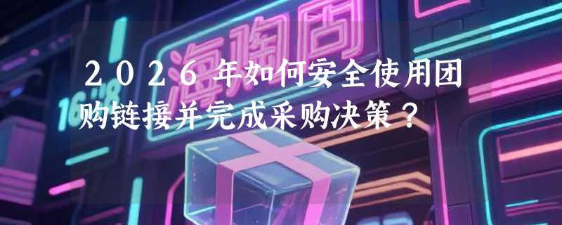 2026年如何安全使用团购链接并完成采购决策？