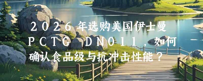 2026年选购美国伊士曼PCTG DN011，如何确认食品级与抗冲击性能？