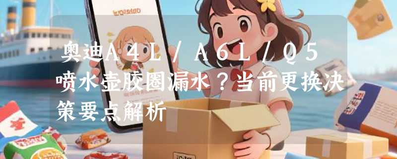 奥迪A4L/A6L/Q5喷水壶胶圈漏水？当前更换决策要点解析