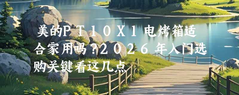 美的PT10X1电烤箱适合家用吗？2026年入门选购关键看这几点