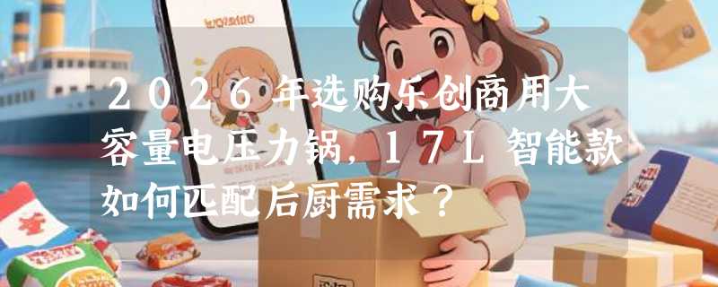2026年选购乐创商用大容量电压力锅，17L智能款如何匹配后厨需求？