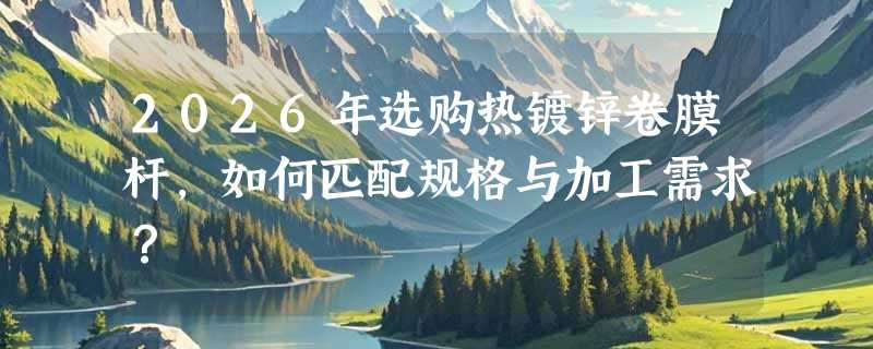 2026年选购热镀锌卷膜杆，如何匹配规格与加工需求？