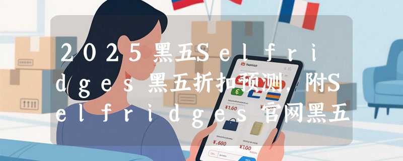 2025黑五Selfridges黑五折扣预测，附Selfridges官网黑五海淘攻略