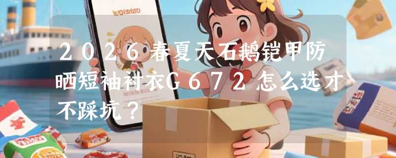2026春夏天石鹅铠甲防晒短袖衬衣G672怎么选才不踩坑？