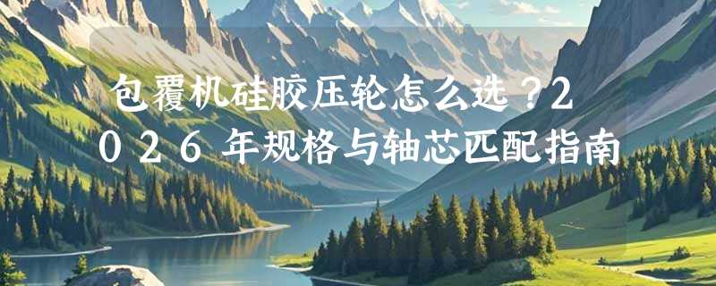 包覆机硅胶压轮怎么选？2026年规格与轴芯匹配指南