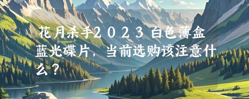 花月杀手2023白色薄盒蓝光碟片，当前选购该注意什么？