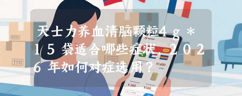 天士力养血清脑颗粒4g*15袋适合哪些症状，2026年如何对症选用？