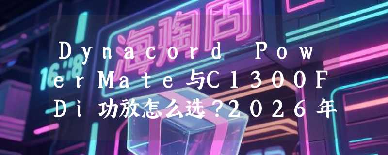 Dynacord PowerMate与C1300FDi功放怎么选？2026年专业扩声配置决策指南