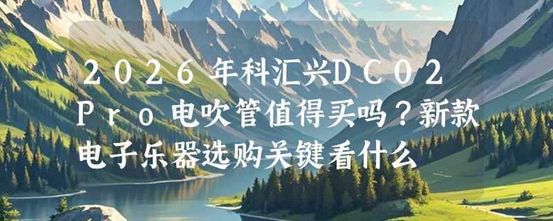 2026年科汇兴DC02Pro电吹管值得买吗？新款电子乐器选购关键看什么