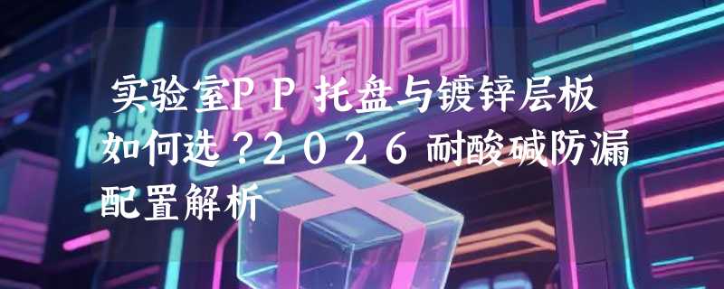 实验室PP托盘与镀锌层板如何选？2026耐酸碱防漏配置解析