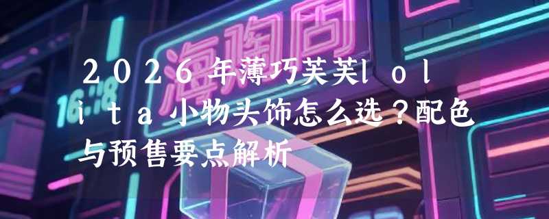 2026年薄巧芙芙lolita小物头饰怎么选？配色与预售要点解析